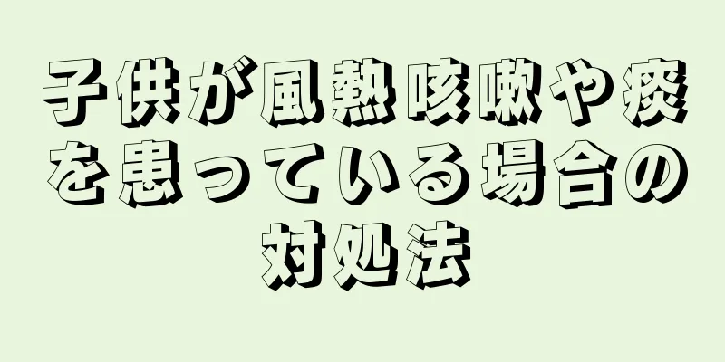 子供が風熱咳嗽や痰を患っている場合の対処法