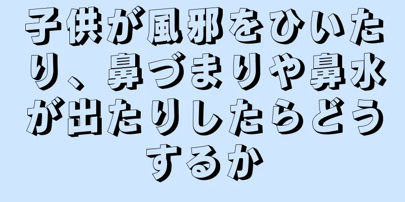 子供が風邪をひいたり、鼻づまりや鼻水が出たりしたらどうするか