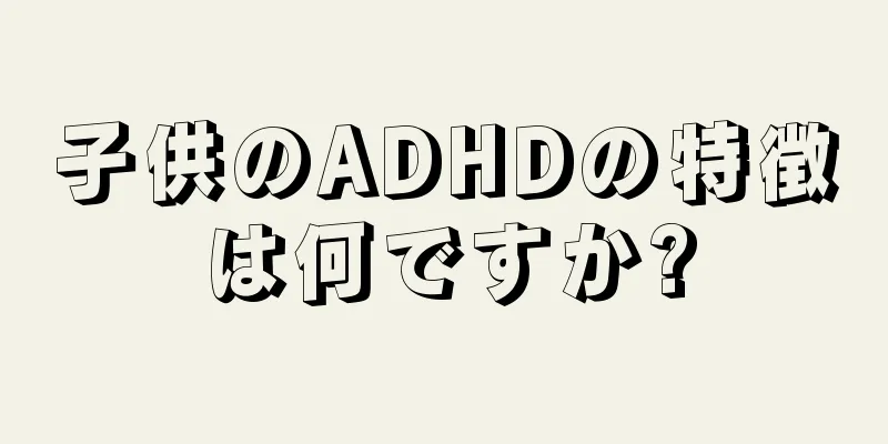 子供のADHDの特徴は何ですか?
