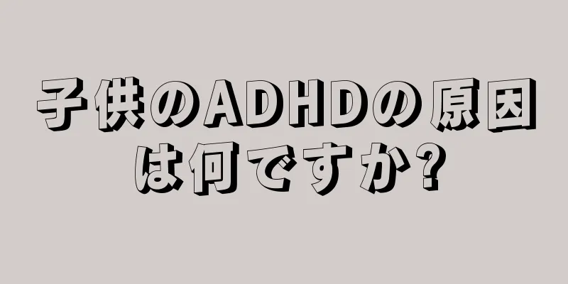 子供のADHDの原因は何ですか?