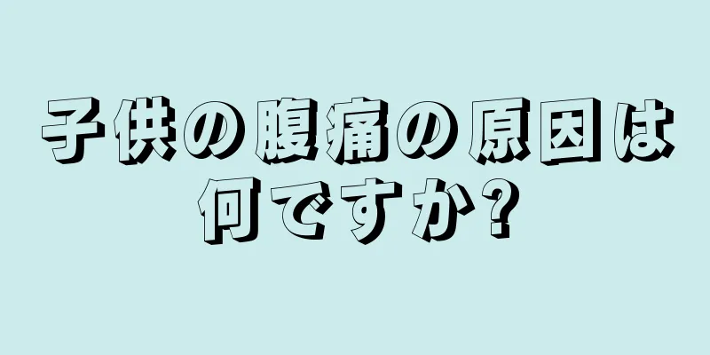 子供の腹痛の原因は何ですか?