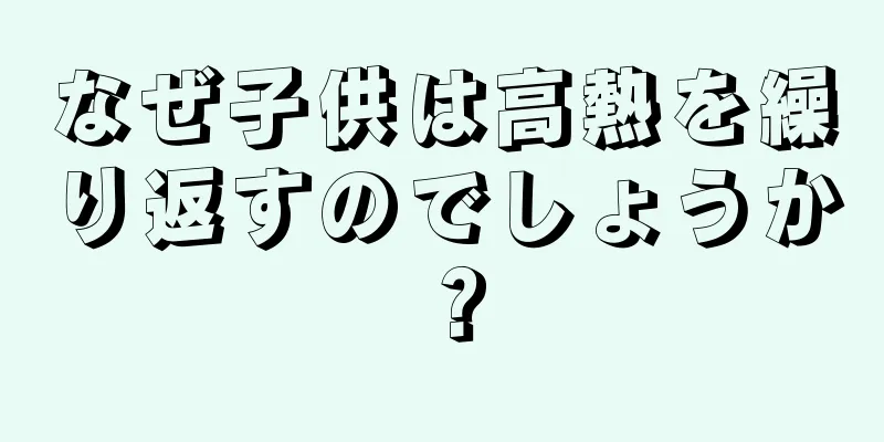 なぜ子供は高熱を繰り返すのでしょうか？