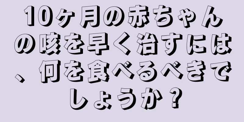 10ヶ月の赤ちゃんの咳を早く治すには、何を食べるべきでしょうか？