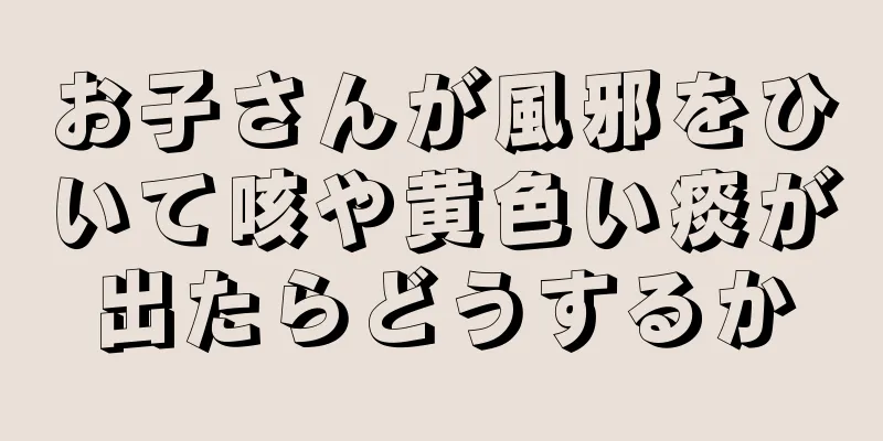 お子さんが風邪をひいて咳や黄色い痰が出たらどうするか