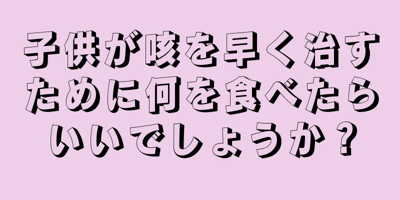 子供が咳を早く治すために何を食べたらいいでしょうか？