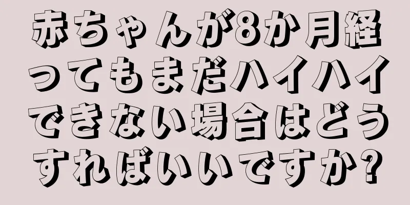 赤ちゃんが8か月経ってもまだハイハイできない場合はどうすればいいですか?