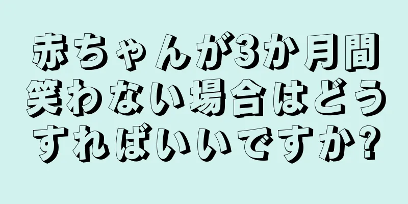 赤ちゃんが3か月間笑わない場合はどうすればいいですか?