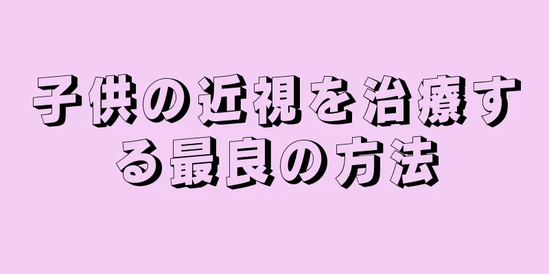 子供の近視を治療する最良の方法