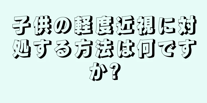 子供の軽度近視に対処する方法は何ですか?