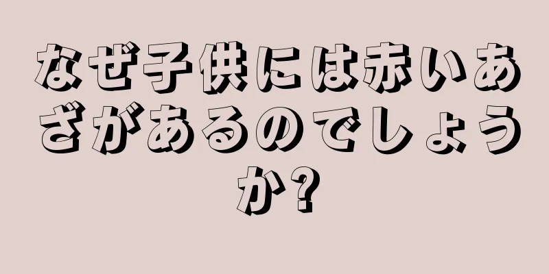 なぜ子供には赤いあざがあるのでしょうか?