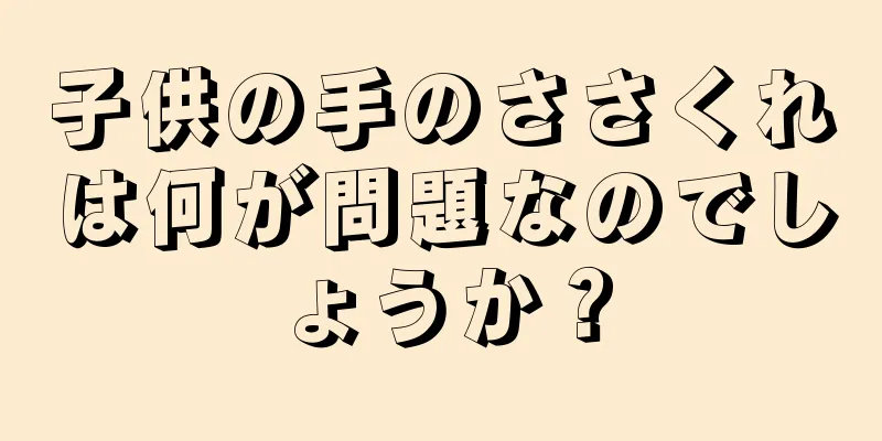 子供の手のささくれは何が問題なのでしょうか？