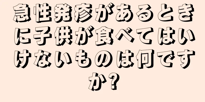 急性発疹があるときに子供が食べてはいけないものは何ですか?