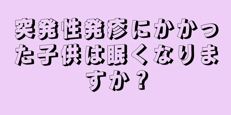 突発性発疹にかかった子供は眠くなりますか？
