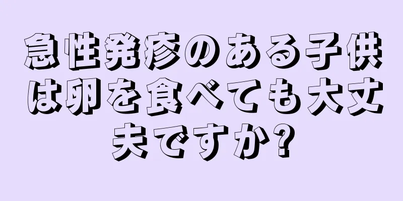 急性発疹のある子供は卵を食べても大丈夫ですか?