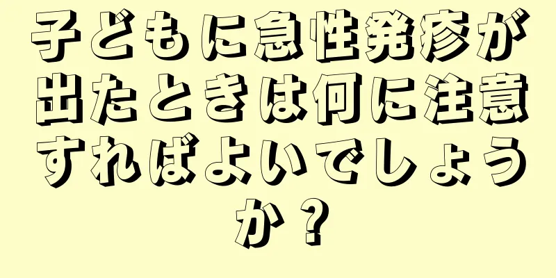 子どもに急性発疹が出たときは何に注意すればよいでしょうか？
