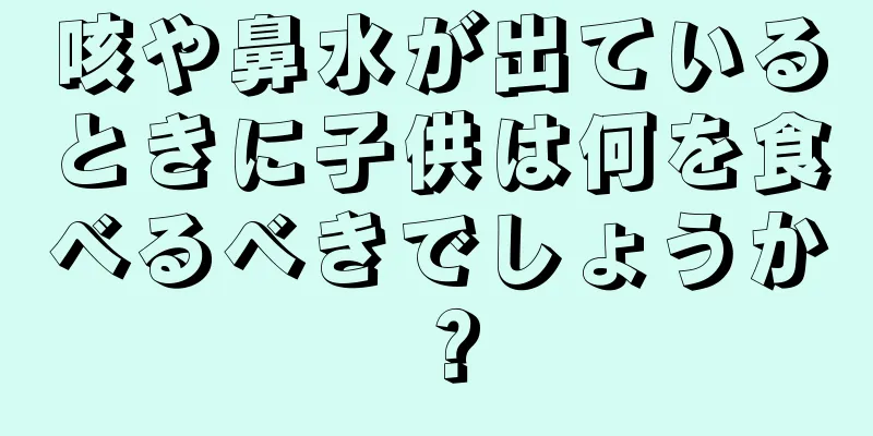 咳や鼻水が出ているときに子供は何を食べるべきでしょうか？