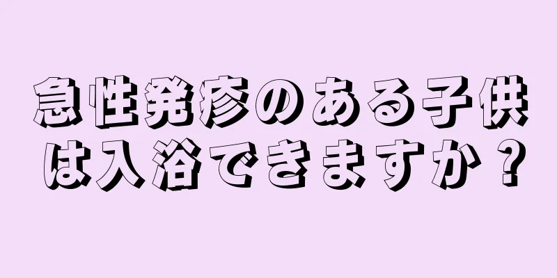 急性発疹のある子供は入浴できますか？