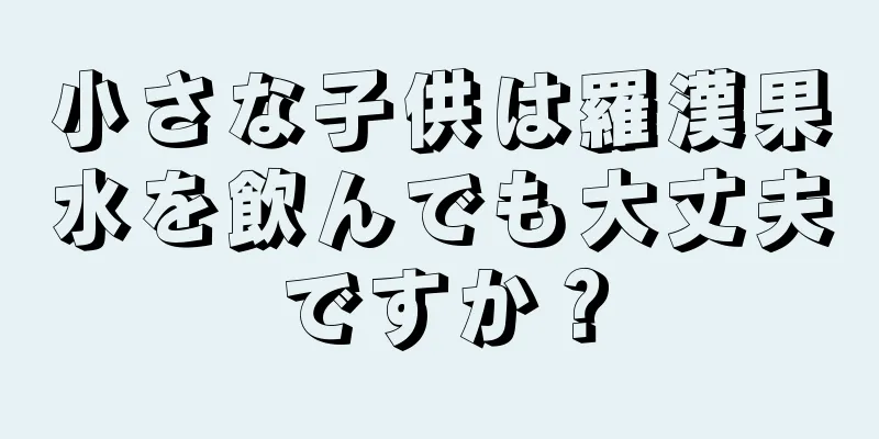 小さな子供は羅漢果水を飲んでも大丈夫ですか？