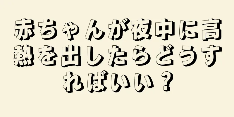 赤ちゃんが夜中に高熱を出したらどうすればいい？