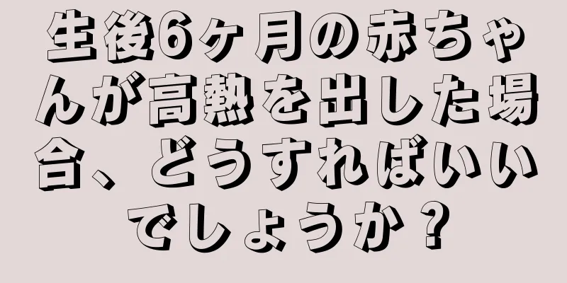 生後6ヶ月の赤ちゃんが高熱を出した場合、どうすればいいでしょうか？