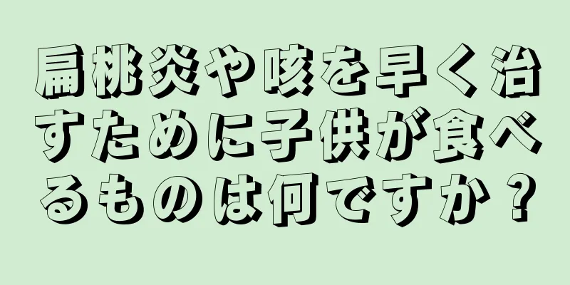 扁桃炎や咳を早く治すために子供が食べるものは何ですか？