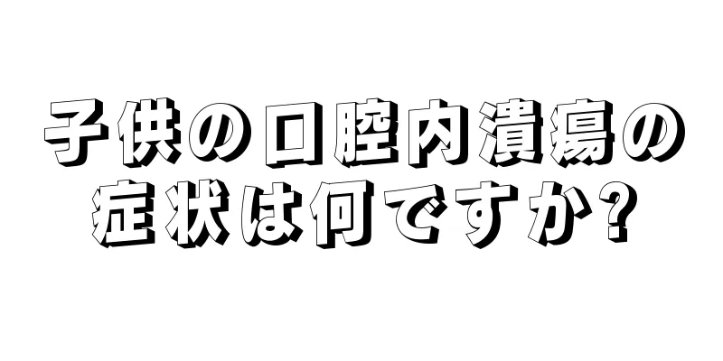 子供の口腔内潰瘍の症状は何ですか?