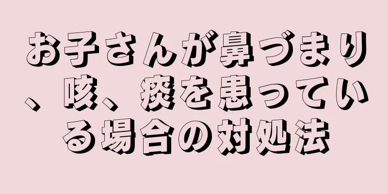 お子さんが鼻づまり、咳、痰を患っている場合の対処法
