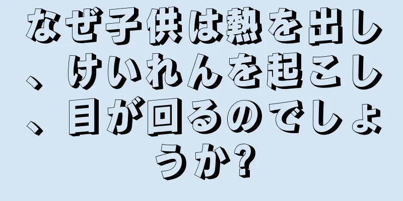 なぜ子供は熱を出し、けいれんを起こし、目が回るのでしょうか?