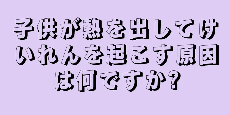 子供が熱を出してけいれんを起こす原因は何ですか?