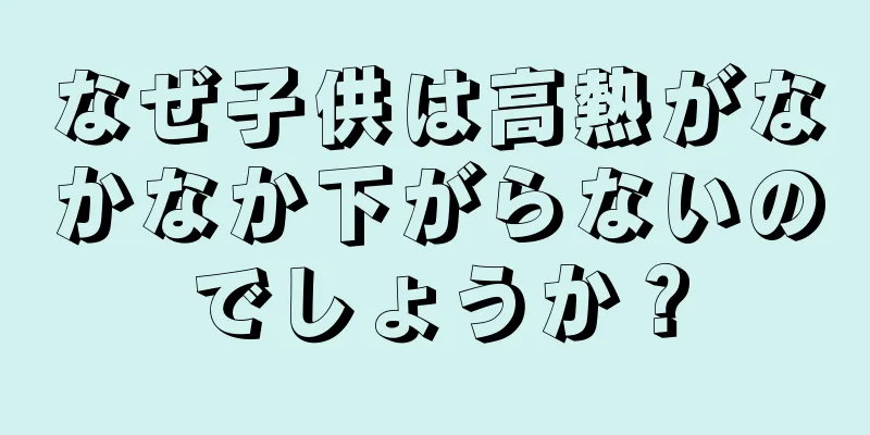 なぜ子供は高熱がなかなか下がらないのでしょうか？