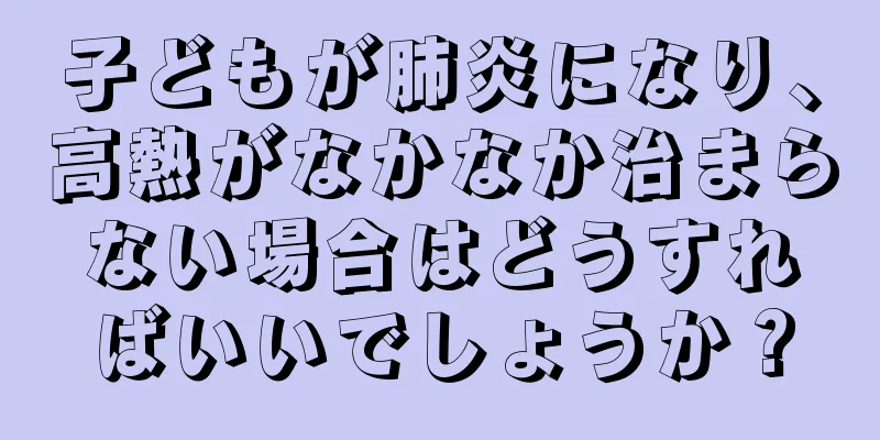 子どもが肺炎になり、高熱がなかなか治まらない場合はどうすればいいでしょうか？