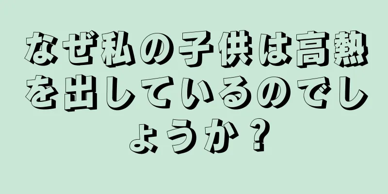 なぜ私の子供は高熱を出しているのでしょうか？