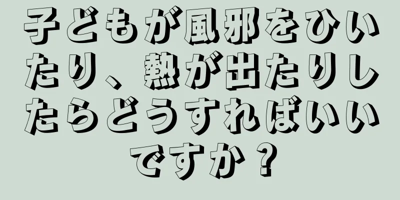 子どもが風邪をひいたり、熱が出たりしたらどうすればいいですか？