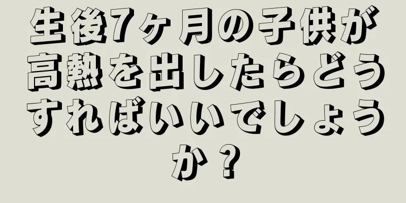 生後7ヶ月の子供が高熱を出したらどうすればいいでしょうか？