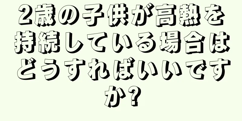 2歳の子供が高熱を持続している場合はどうすればいいですか?