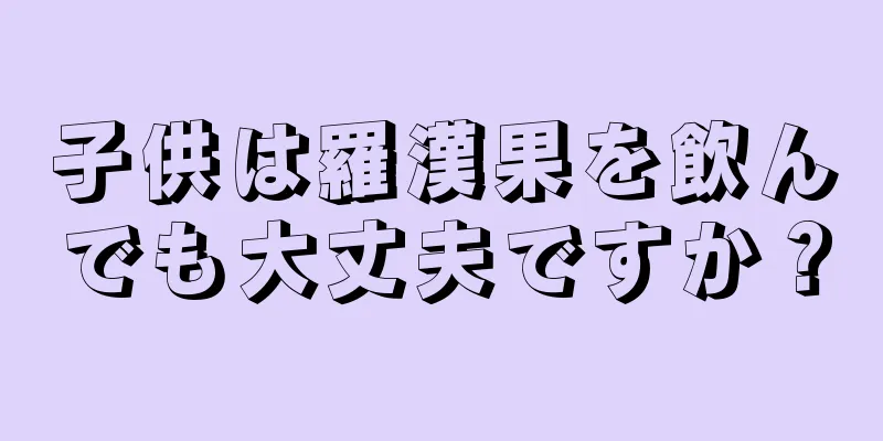 子供は羅漢果を飲んでも大丈夫ですか？