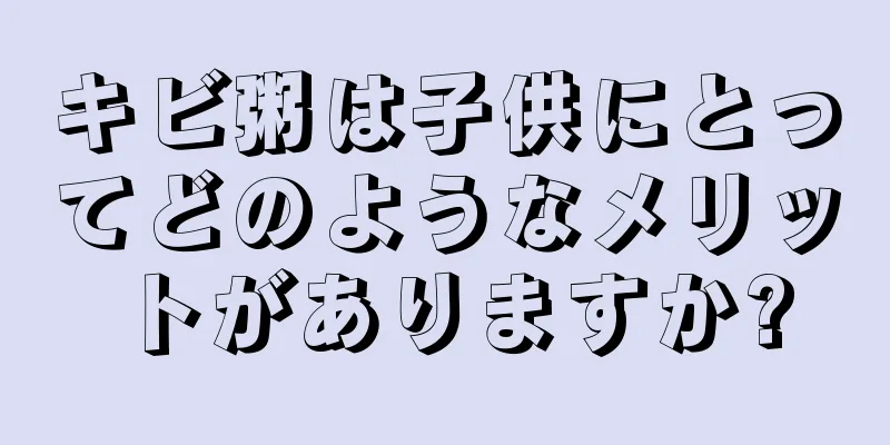 キビ粥は子供にとってどのようなメリットがありますか?
