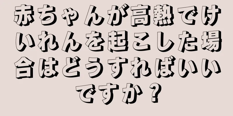 赤ちゃんが高熱でけいれんを起こした場合はどうすればいいですか？