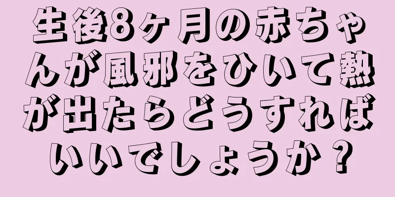 生後8ヶ月の赤ちゃんが風邪をひいて熱が出たらどうすればいいでしょうか？