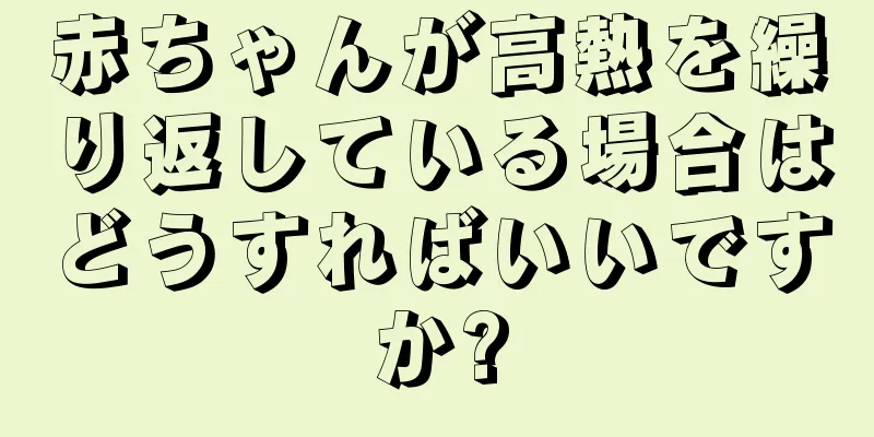 赤ちゃんが高熱を繰り返している場合はどうすればいいですか?