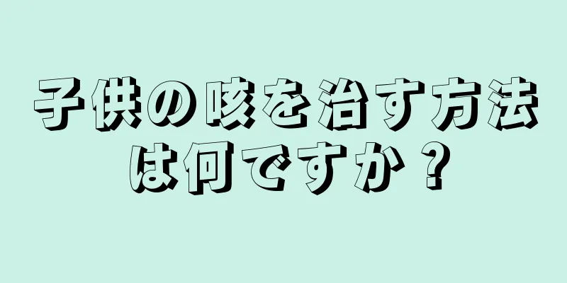 子供の咳を治す方法は何ですか？