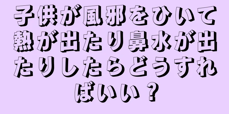 子供が風邪をひいて熱が出たり鼻水が出たりしたらどうすればいい？