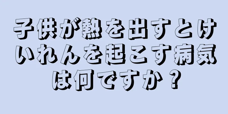 子供が熱を出すとけいれんを起こす病気は何ですか？
