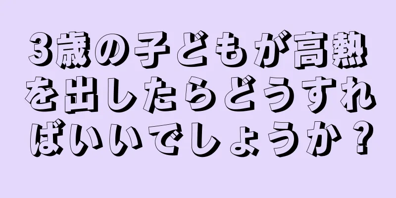 3歳の子どもが高熱を出したらどうすればいいでしょうか？