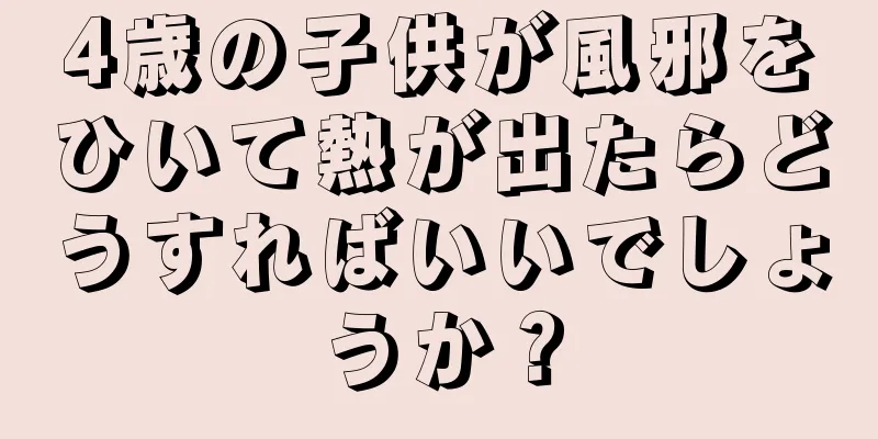 4歳の子供が風邪をひいて熱が出たらどうすればいいでしょうか？