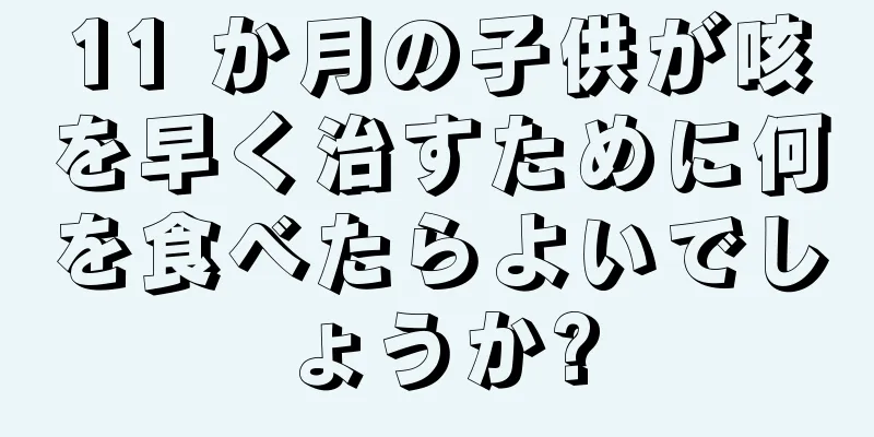 11 か月の子供が咳を早く治すために何を食べたらよいでしょうか?