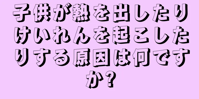 子供が熱を出したりけいれんを起こしたりする原因は何ですか?