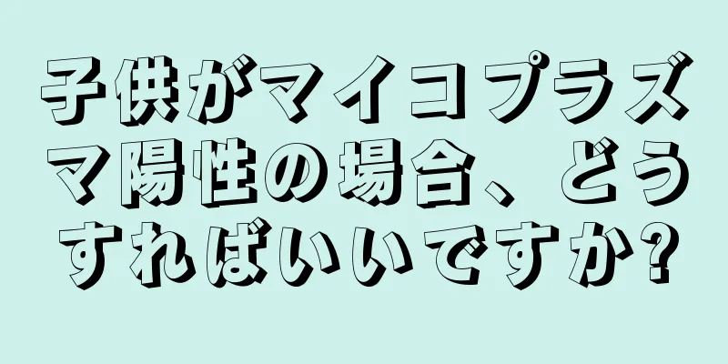 子供がマイコプラズマ陽性の場合、どうすればいいですか?