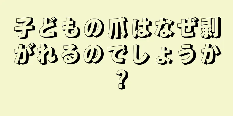 子どもの爪はなぜ剥がれるのでしょうか？
