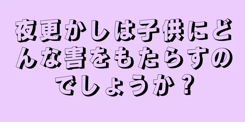夜更かしは子供にどんな害をもたらすのでしょうか？